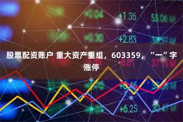 股票配资账户 重大资产重组，603359，“一”字涨停