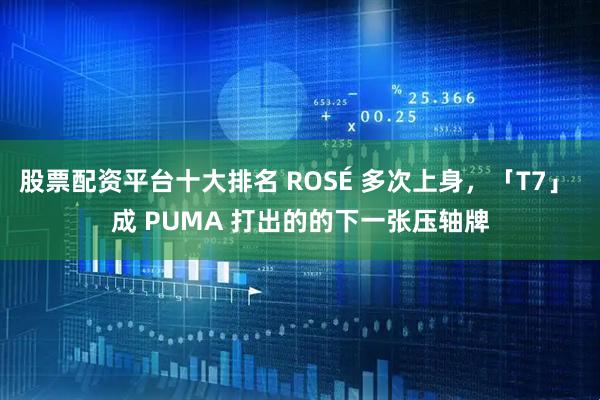 股票配资平台十大排名 ROSÉ 多次上身，「T7」 成 PUMA 打出的的下一张压轴牌