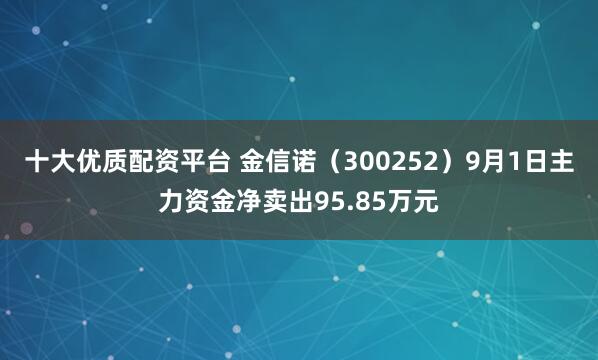 十大优质配资平台 金信诺（300252）9月1日主力资金净卖出95.85万元