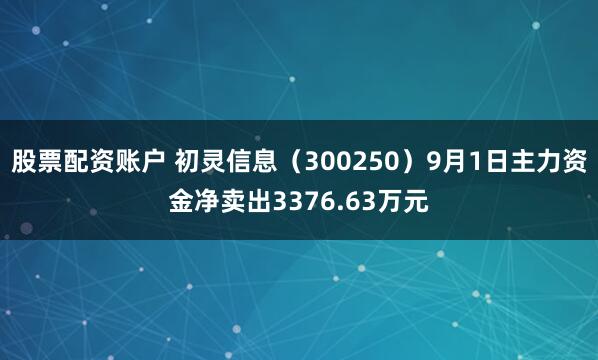 股票配资账户 初灵信息（300250）9月1日主力资金净卖出3376.63万元