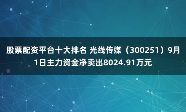股票配资平台十大排名 光线传媒（300251）9月1日主力资金净卖出8024.91万元