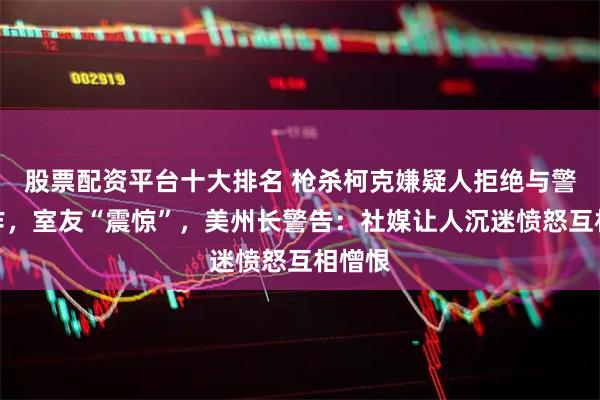 股票配资平台十大排名 枪杀柯克嫌疑人拒绝与警方合作，室友“震惊”，美州长警告：社媒让人沉迷愤怒互相憎恨