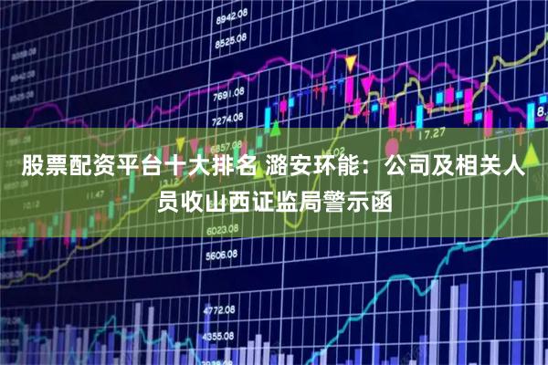股票配资平台十大排名 潞安环能：公司及相关人员收山西证监局警示函
