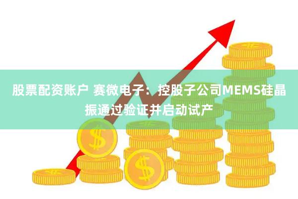 股票配资账户 赛微电子：控股子公司MEMS硅晶振通过验证并启动试产