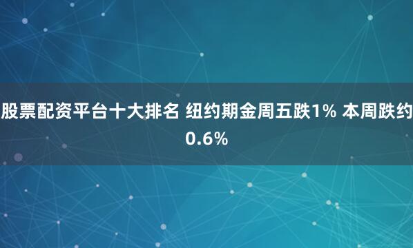股票配资平台十大排名 纽约期金周五跌1% 本周跌约0.6%