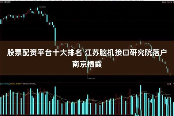 股票配资平台十大排名 江苏脑机接口研究院落户南京栖霞