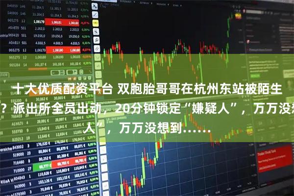 十大优质配资平台 双胞胎哥哥在杭州东站被陌生女子抱走？派出所全员出动，20分钟锁定“嫌疑人”，万万没想到……