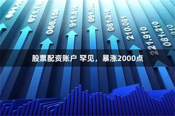 股票配资账户 罕见，暴涨2000点