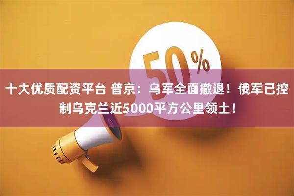 十大优质配资平台 普京：乌军全面撤退！俄军已控制乌克兰近5000平方公里领土！