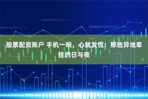 股票配资账户 手机一响，心就发慌：那些异地牵挂的日与夜