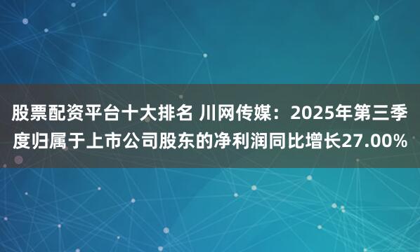 股票配资平台十大排名 川网传媒：2025年第三季度归属于上市公司股东的净利润同比增长27.00%
