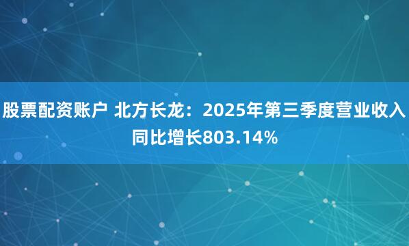 股票配资账户 北方长龙：2025年第三季度营业收入同比增长803.14%