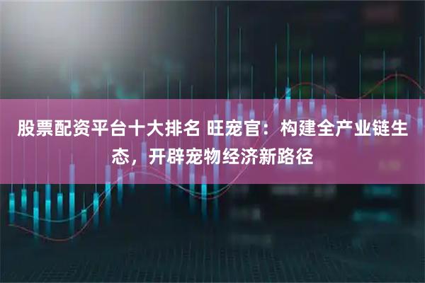 股票配资平台十大排名 旺宠官：构建全产业链生态，开辟宠物经济新路径