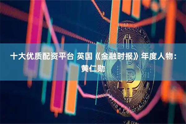 十大优质配资平台 英国《金融时报》年度人物：黄仁勋