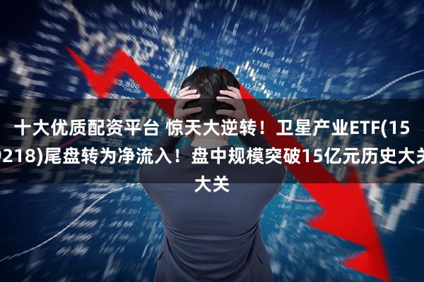 十大优质配资平台 惊天大逆转！卫星产业ETF(159218)尾盘转为净流入！盘中规模突破15亿元历史大关
