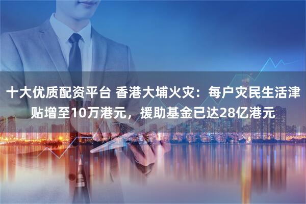 十大优质配资平台 香港大埔火灾：每户灾民生活津贴增至10万港元，援助基金已达28亿港元