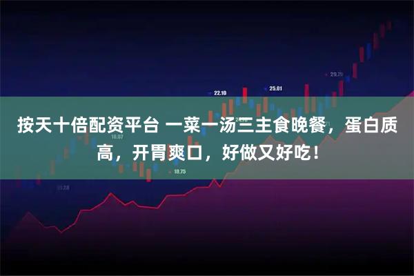 按天十倍配资平台 一菜一汤三主食晚餐，蛋白质高，开胃爽口，好做又好吃！