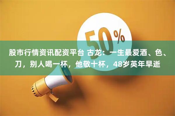 股市行情资讯配资平台 古龙：一生最爱酒、色、刀，别人喝一杯，他敬十杯，48岁英年早逝