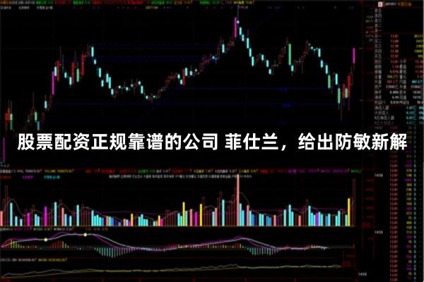 股票配资正规靠谱的公司 菲仕兰，给出防敏新解