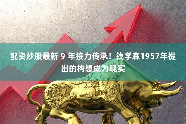 配资炒股最新 9 年接力传承！钱学森1957年提出的构想成为现实