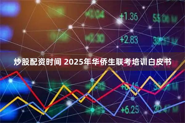 炒股配资时间 2025年华侨生联考培训白皮书