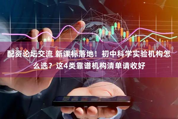 配资论坛交流 新课标落地！初中科学实验机构怎么选？这4类靠谱机构清单请收好