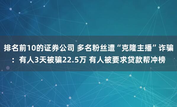 排名前10的证券公司 多名粉丝遭“克隆主播”诈骗：有人3天被骗22.5万 有人被要求贷款帮冲榜