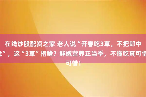在线炒股配资之家 老人说“开春吃3草，不把郎中找”，这“3草”指啥？鲜嫩营养正当季，不懂吃真可惜！