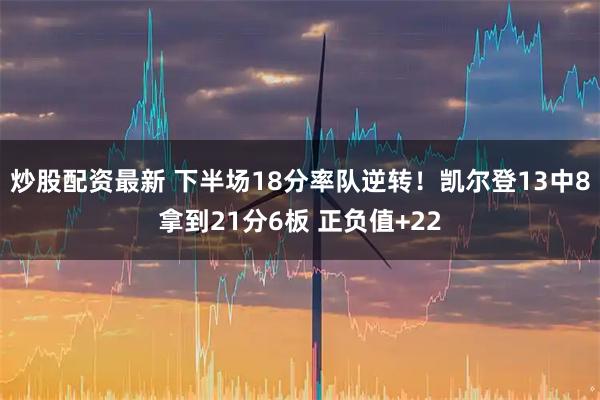 炒股配资最新 下半场18分率队逆转！凯尔登13中8拿到21分6板 正负值+22