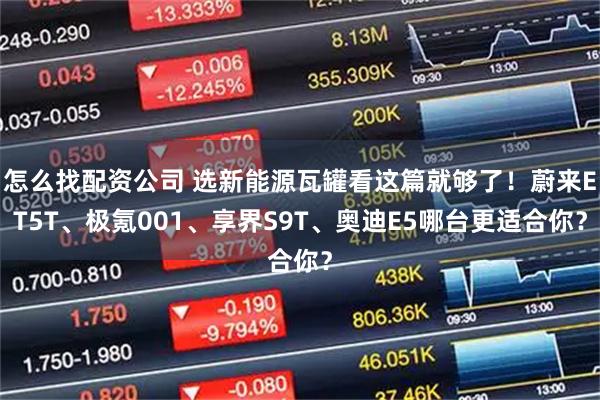 怎么找配资公司 选新能源瓦罐看这篇就够了！蔚来ET5T、极氪001、享界S9T、奥迪E5哪台更适合你？