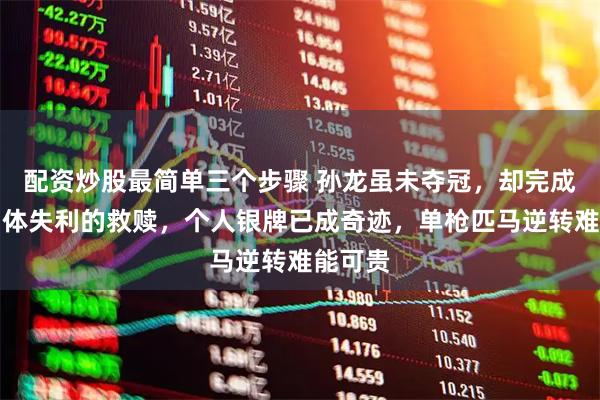 配资炒股最简单三个步骤 孙龙虽未夺冠，却完成了对团体失利的救赎，个人银牌已成奇迹，单枪匹马逆转难能可贵