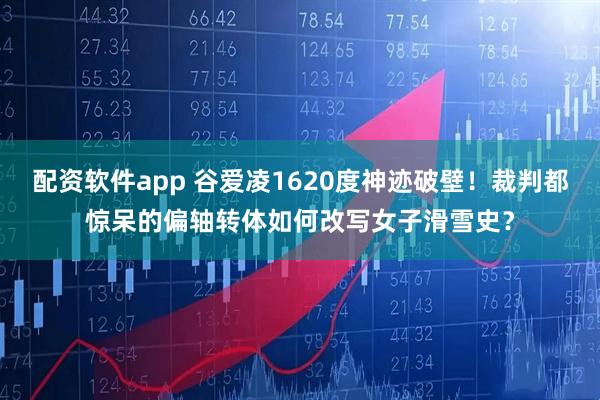 配资软件app 谷爱凌1620度神迹破壁！裁判都惊呆的偏轴转体如何改写女子滑雪史？