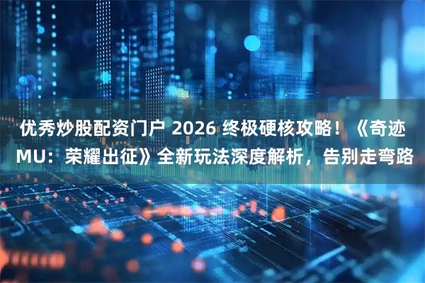 优秀炒股配资门户 2026 终极硬核攻略！《奇迹 MU：荣耀出征》全新玩法深度解析，告别走弯路