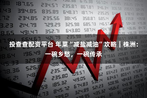 投查查配资平台 年菜“减盐减油”攻略｜株洲：一碗乡愁，一碗传承