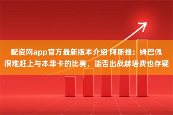 配资网app官方最新版本介绍 阿斯报：姆巴佩很难赶上与本菲卡的比赛，能否出战赫塔费也存疑