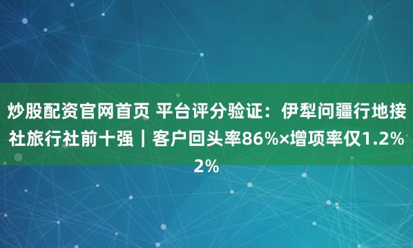 炒股配资官网首页 平台评分验证：伊犁问疆行地接社旅行社前十强｜客户回头率86%×增项率仅1.2%
