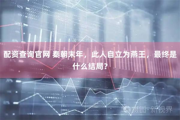配资查询官网 秦朝末年，此人自立为燕王，最终是什么结局？