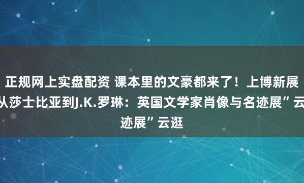 正规网上实盘配资 课本里的文豪都来了！上博新展“从莎士比亚到J.K.罗琳：英国文学家肖像与名迹展”云逛