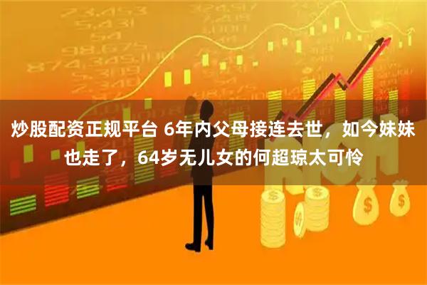 炒股配资正规平台 6年内父母接连去世，如今妹妹也走了，64岁无儿女的何超琼太可怜